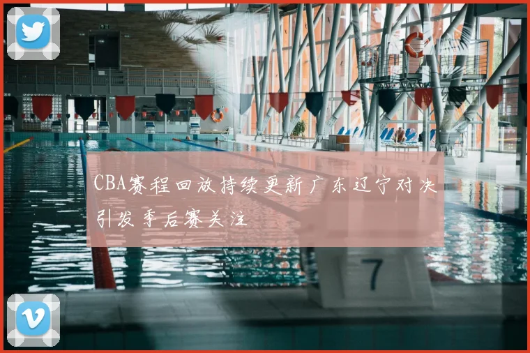 CBA赛程回放持续更新广东辽宁对决引发季后赛关注