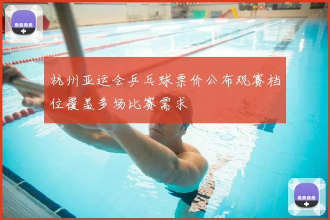 杭州亚运会乒乓球票价公布观赛档位覆盖多场比赛需求