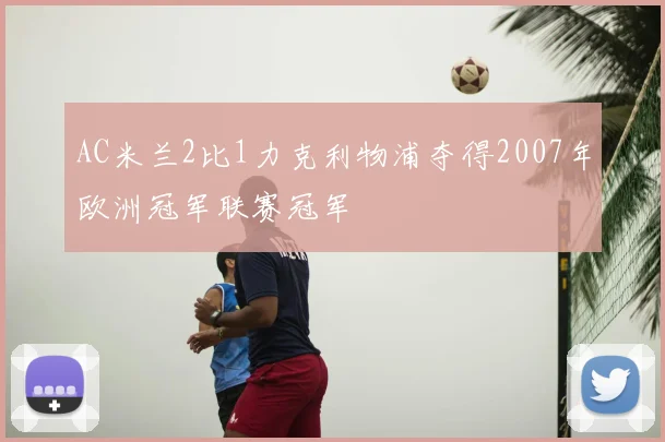 AC米兰2比1力克利物浦夺得2007年欧洲冠军联赛冠军