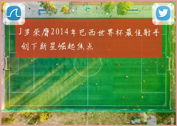 J罗荣膺2014年巴西世界杯最佳射手 创下新星崛起焦点