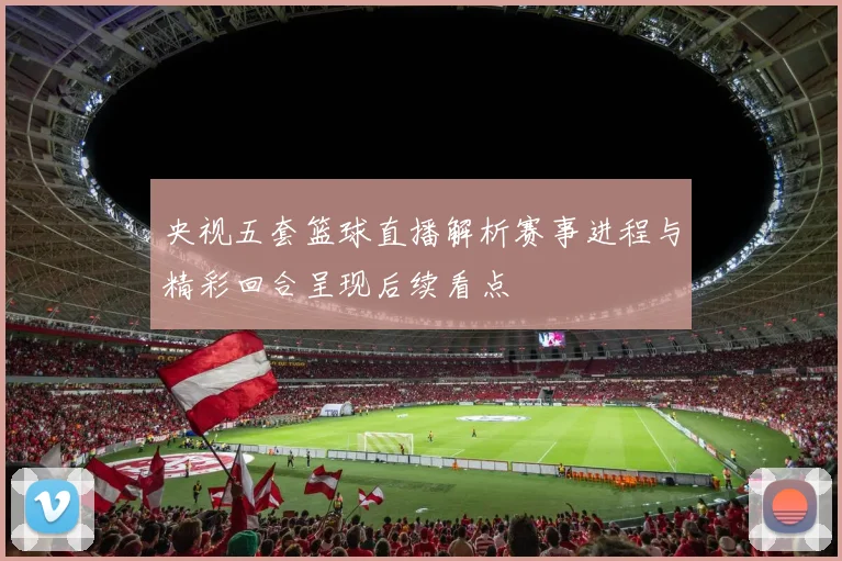 央视五套篮球直播解析赛事进程与精彩回合呈现后续看点