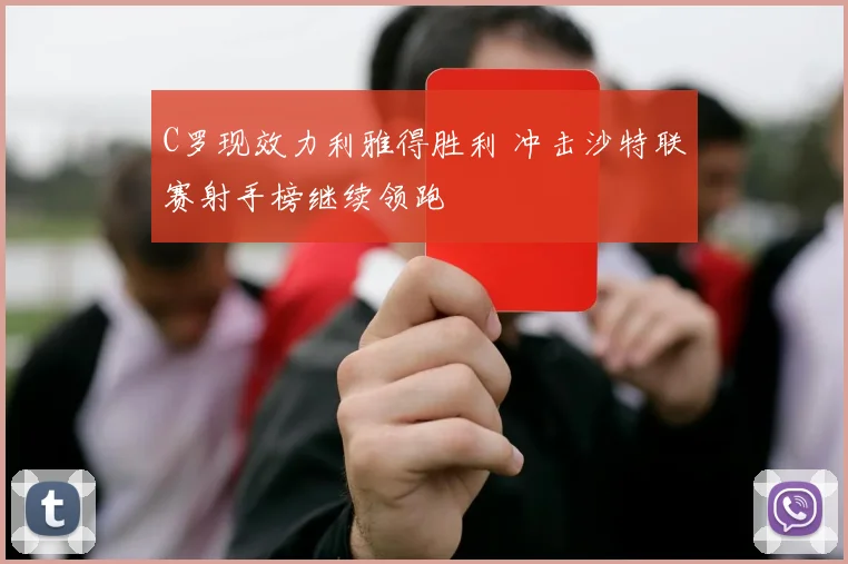 C罗现效力利雅得胜利 冲击沙特联赛射手榜继续领跑