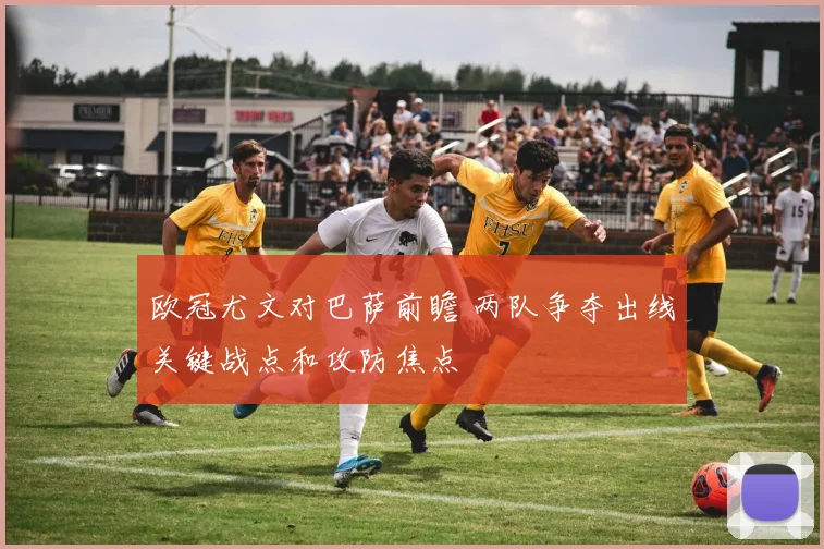 欧冠尤文对巴萨前瞻 两队争夺出线关键战点和攻防焦点