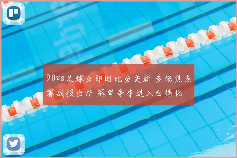90vs足球分即时比分更新 多场焦点赛战报出炉 冠军争夺进入白热化