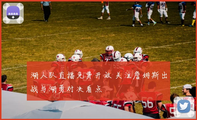 湖人队直播免费开放 关注詹姆斯出战与湖勇对决看点