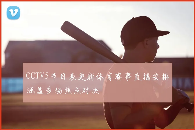 CCTV5节目表更新体育赛事直播安排涵盖多场焦点对决