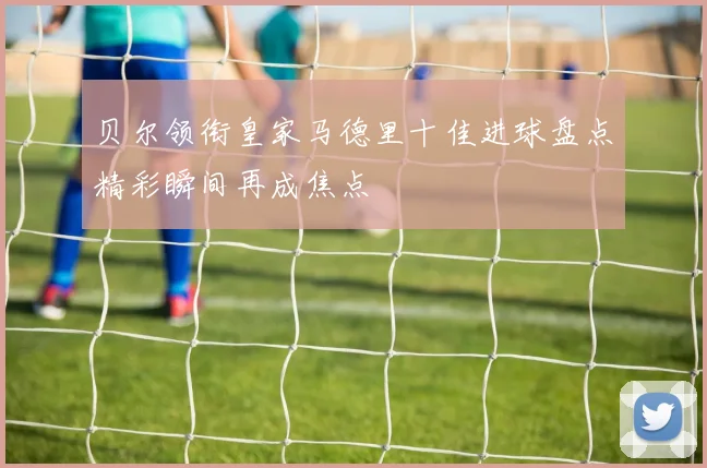 贝尔领衔皇家马德里十佳进球盘点精彩瞬间再成焦点