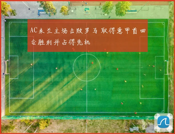 AC米兰主场击败罗马 取得意甲首回合胜利并占得先机