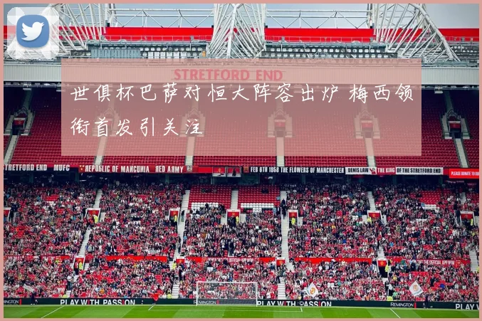 世俱杯巴萨对恒大阵容出炉 梅西领衔首发引关注