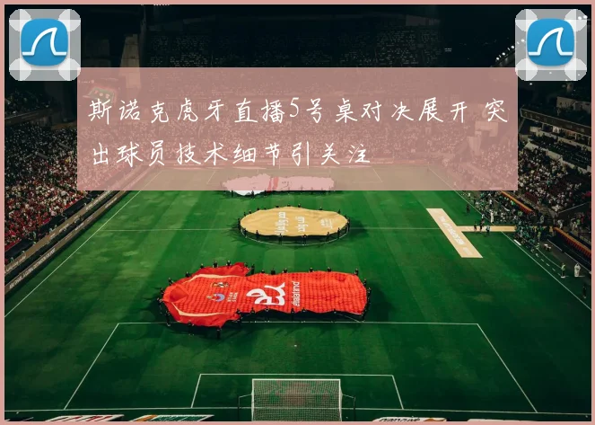 斯诺克虎牙直播5号桌对决展开 突出球员技术细节引关注