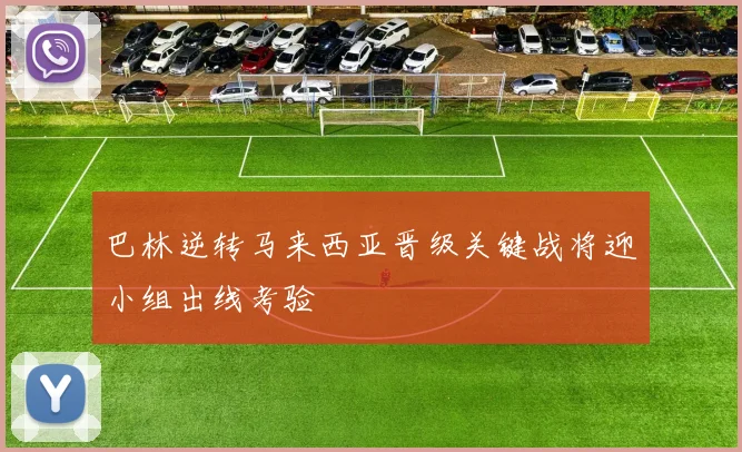 巴林逆转马来西亚晋级关键战将迎小组出线考验