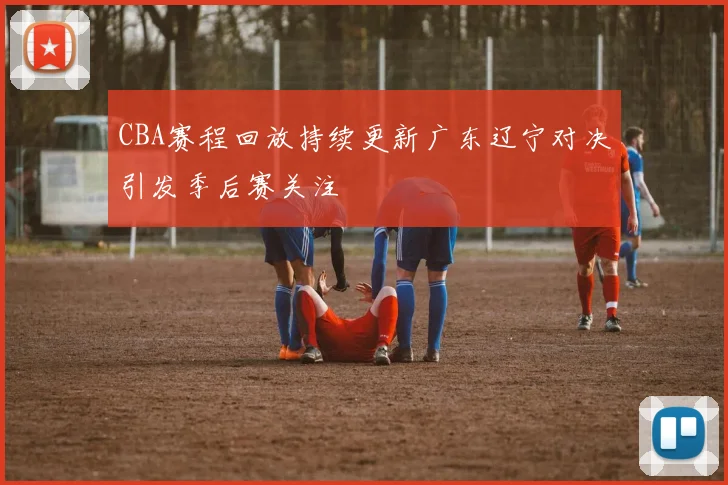 CBA赛程回放持续更新广东辽宁对决引发季后赛关注