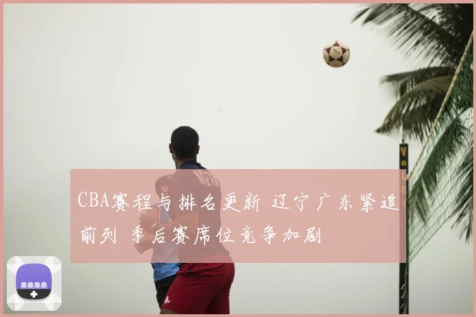 CBA赛程与排名更新 辽宁广东紧追前列 季后赛席位竞争加剧