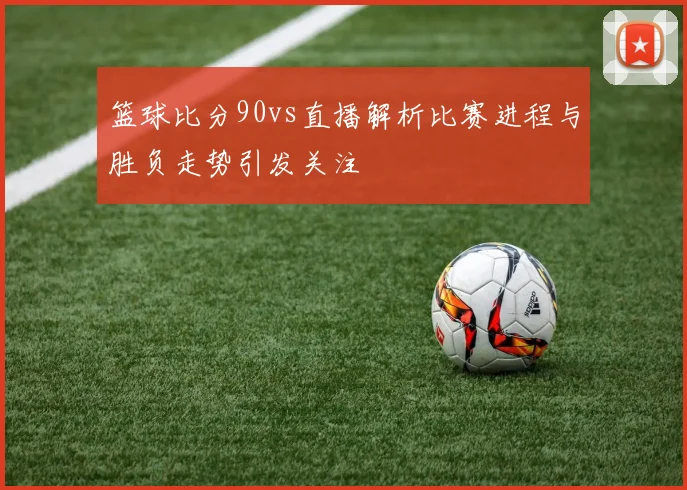 篮球比分90vs直播解析比赛进程与胜负走势引发关注