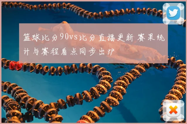 篮球比分90vs比分直播更新 赛果统计与赛程看点同步出炉