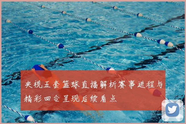 央视五套篮球直播解析赛事进程与精彩回合呈现后续看点