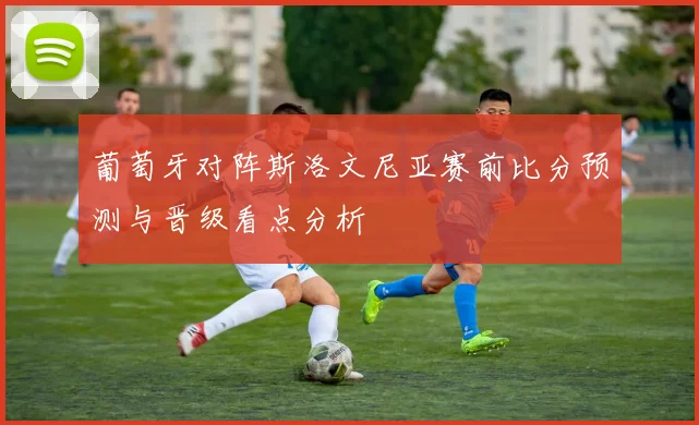 葡萄牙对阵斯洛文尼亚赛前比分预测与晋级看点分析