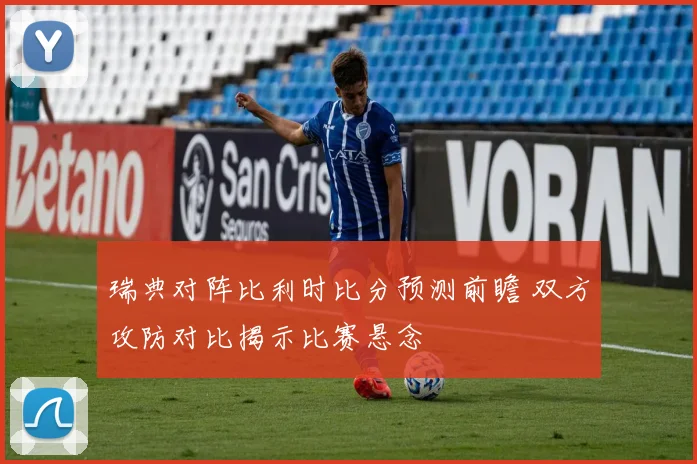 瑞典对阵比利时比分预测前瞻 双方攻防对比揭示比赛悬念