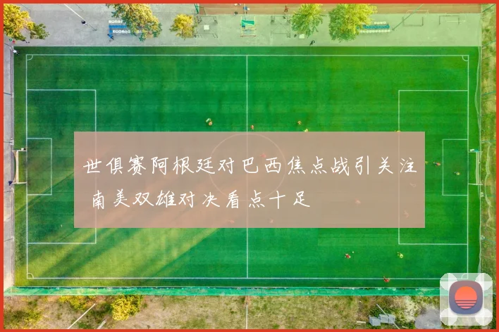 世俱赛阿根廷对巴西焦点战引关注 南美双雄对决看点十足