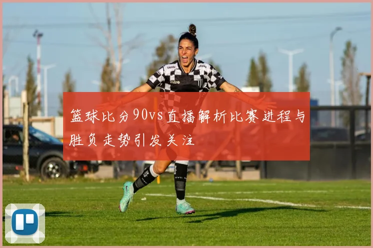 篮球比分90vs直播解析比赛进程与胜负走势引发关注