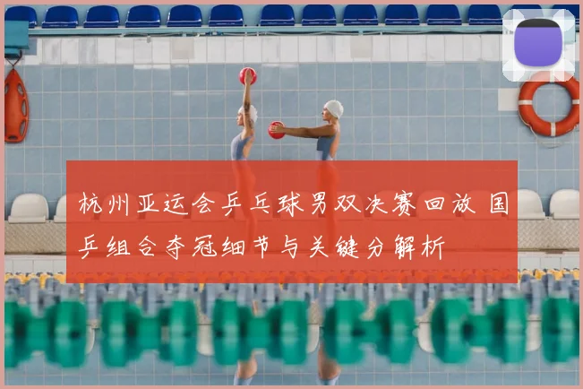 杭州亚运会乒乓球男双决赛回放 国乒组合夺冠细节与关键分解析