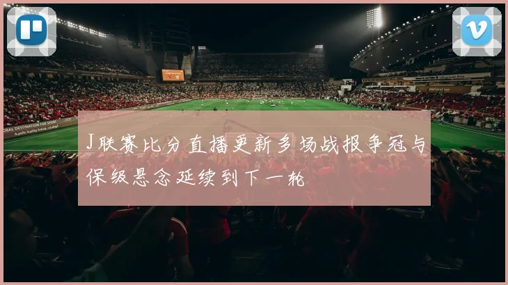 J联赛比分直播更新多场战报争冠与保级悬念延续到下一轮