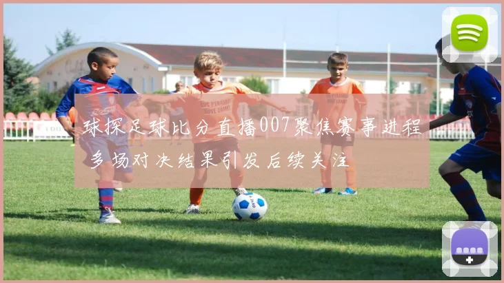 球探足球比分直播007聚焦赛事进程 多场对决结果引发后续关注