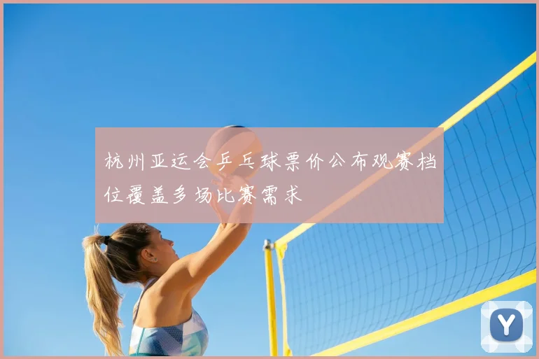 杭州亚运会乒乓球票价公布观赛档位覆盖多场比赛需求