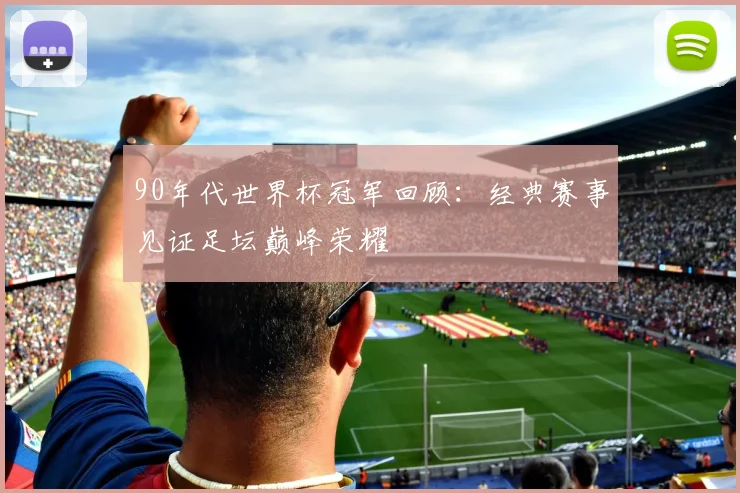 90年代世界杯冠军回顾：经典赛事见证足坛巅峰荣耀