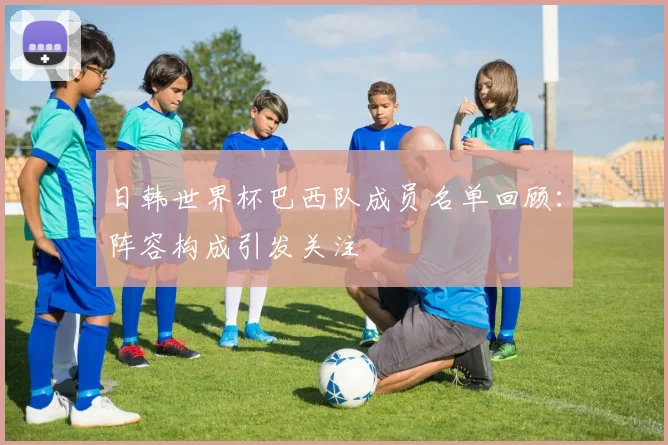 日韩世界杯巴西队成员名单回顾：阵容构成引发关注