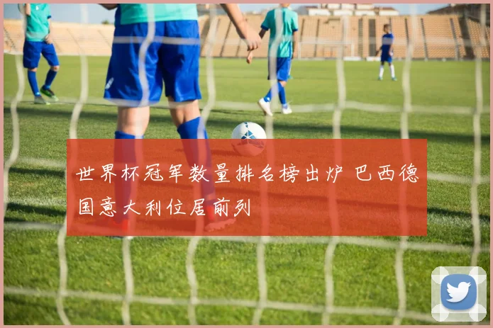 世界杯冠军数量排名榜出炉 巴西德国意大利位居前列