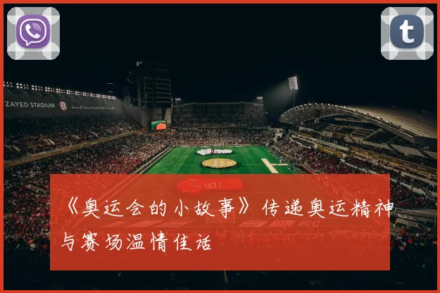 《奥运会的小故事》传递奥运精神与赛场温情佳话