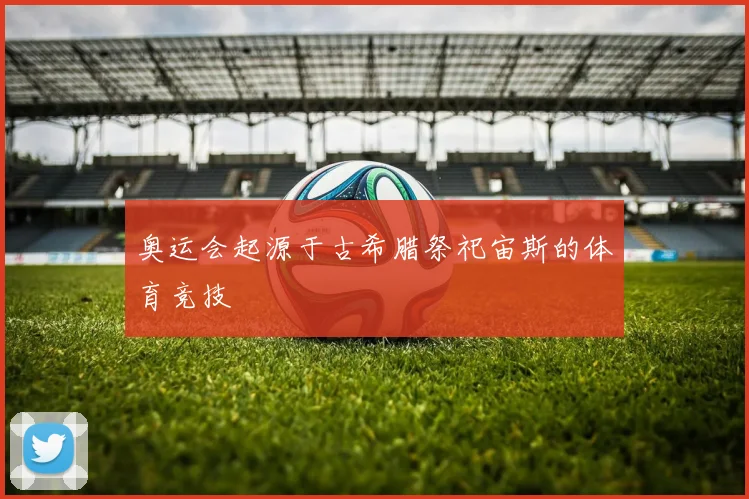 奥运会起源于古希腊祭祀宙斯的体育竞技