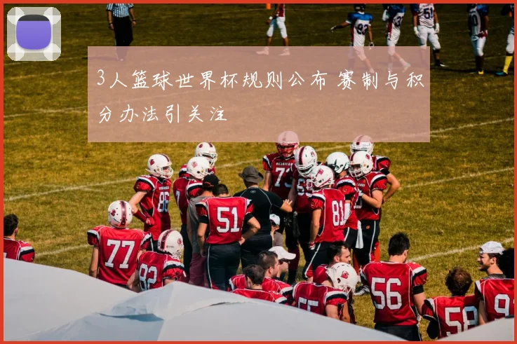3人篮球世界杯规则公布 赛制与积分办法引关注