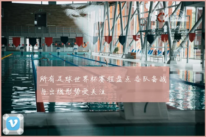 所有足球世界杯赛程盘点 各队备战与出线形势受关注