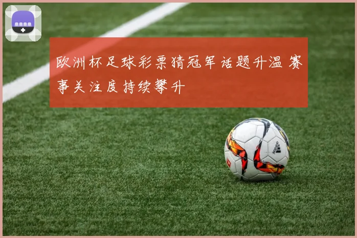欧洲杯足球彩票猜冠军话题升温 赛事关注度持续攀升