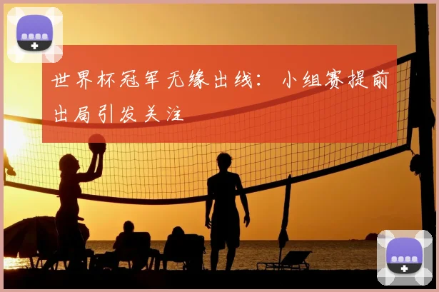 世界杯冠军无缘出线：小组赛提前出局引发关注