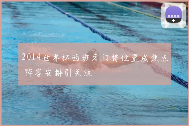 2014世界杯西班牙门将位置成焦点 阵容安排引关注