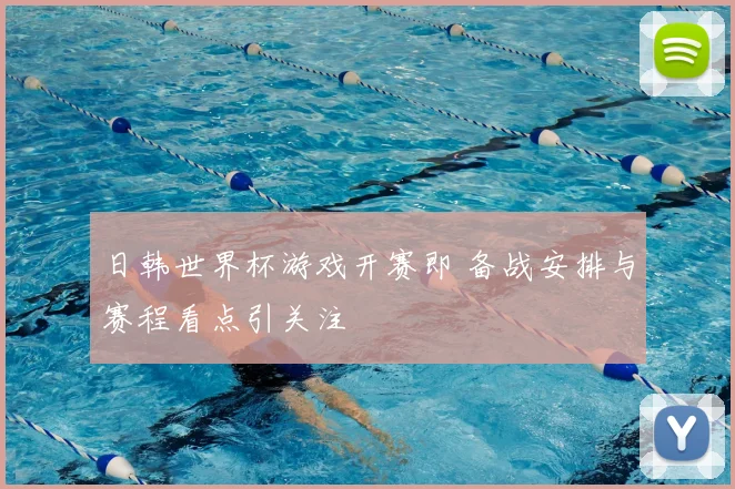 日韩世界杯游戏开赛即 备战安排与赛程看点引关注
