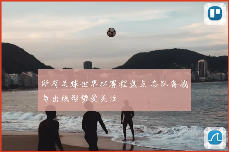 所有足球世界杯赛程盘点 各队备战与出线形势受关注