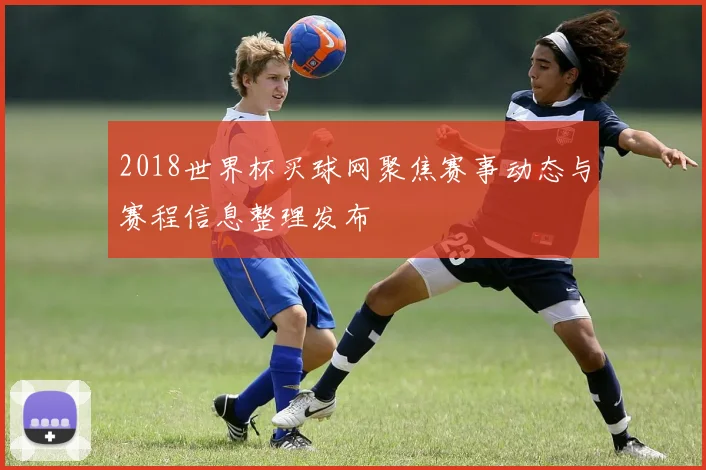 2018世界杯买球网聚焦赛事动态与赛程信息整理发布