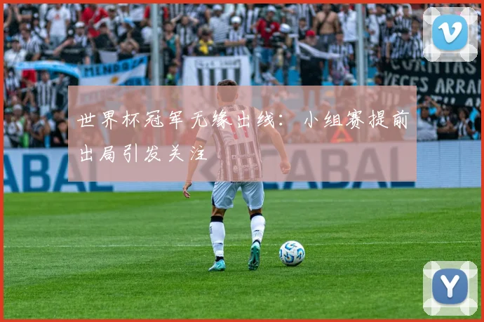 世界杯冠军无缘出线：小组赛提前出局引发关注