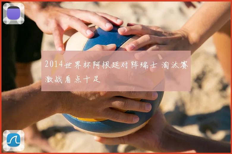 2014世界杯阿根廷对阵瑞士 淘汰赛激战看点十足