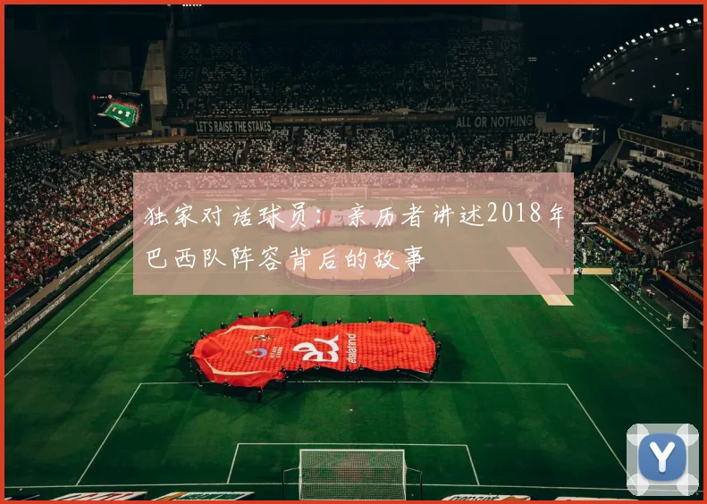 独家对话球员:亲历者讲述2018年巴西队阵容背后的故事