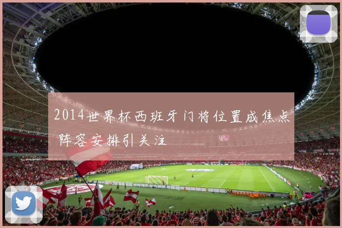 2014世界杯西班牙门将位置成焦点 阵容安排引关注