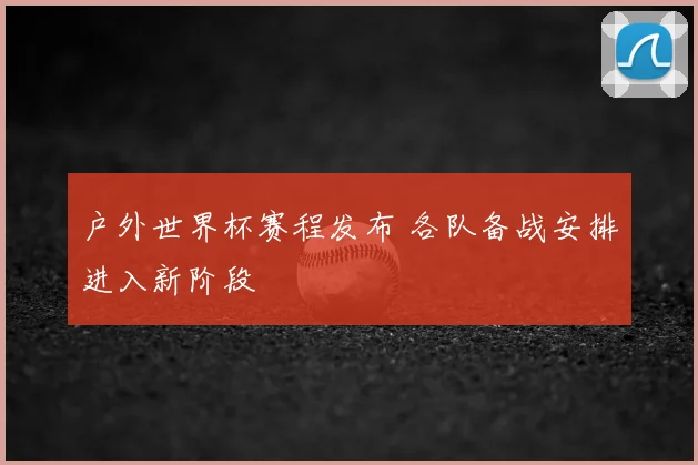 户外世界杯赛程发布 各队备战安排进入新阶段