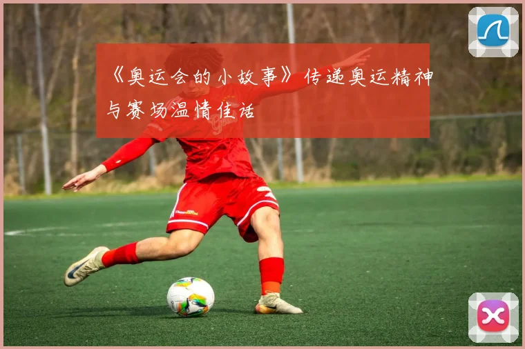 《奥运会的小故事》传递奥运精神与赛场温情佳话