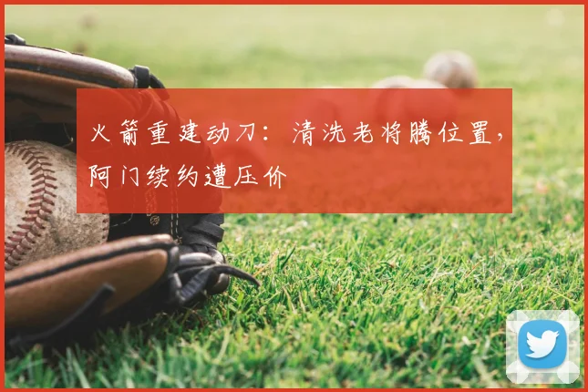 火箭重建动刀:清洗老将腾位置,阿门续约遭压价