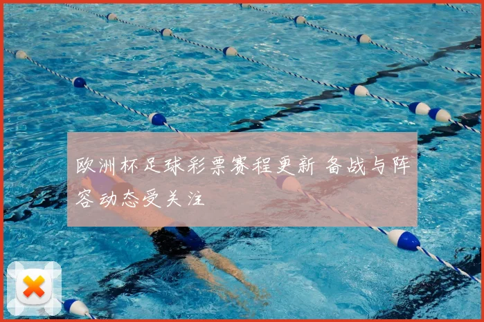 欧洲杯足球彩票赛程更新 备战与阵容动态受关注