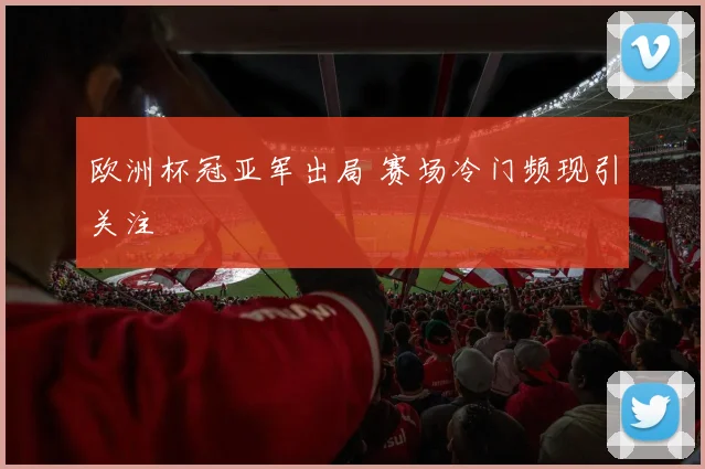欧洲杯冠亚军出局 赛场冷门频现引关注